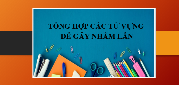Tổng hợp các từ vựng dễ gây nhầm lẫn trong Tiếng Anh, các lưu ý và cách dùng chính xác (2025)