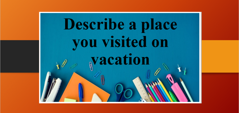 Describe a place you visited on vacation | Bài mẫu IELTS Speaking Part 2, 3 (2025)