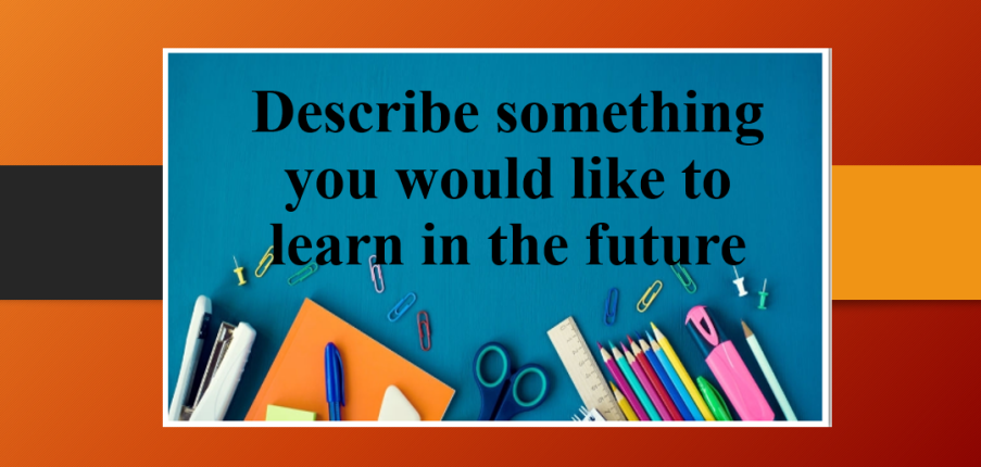 Describe something you would like to learn in the future | Bài mẫu IELTS Speaking Part 2 & 3 (2025)
