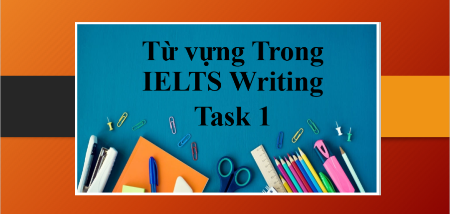 Tổng hợp từ vựng Trong IELTS Writing Task 1 | Tuyển tập IELTS Vocabulary trong Writing Task 1 (2025)