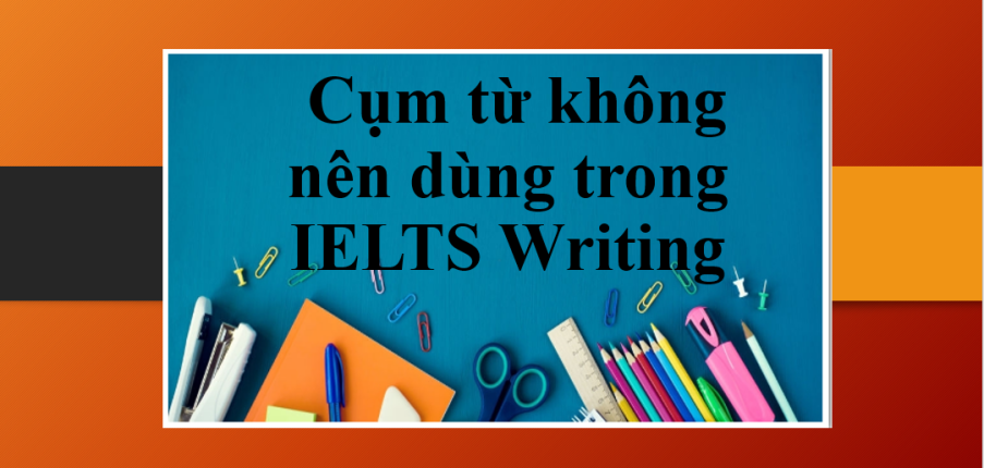 Những cụm từ không nên dùng trong IELTS Writing bạn cần biết và nên tránh để đạt điểm cao (2025)