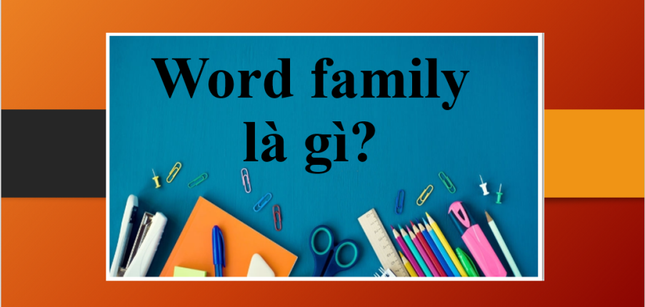 Word family là gì? | Lợi ích của việc học từ vựng tiếng Anh thông qua Word family (2025)