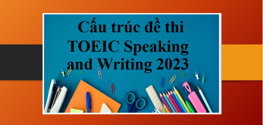 Cấu trúc đề thi TOEIC Speaking and Writing mới nhất năm 2025