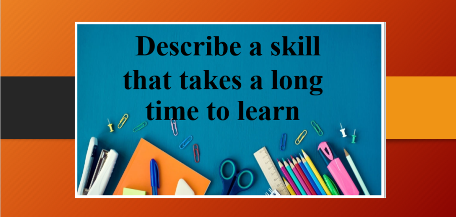 Describe a skill that takes a long time to learn | Bài mẫu IELTS Speaking Part 2 & 3 (2025)