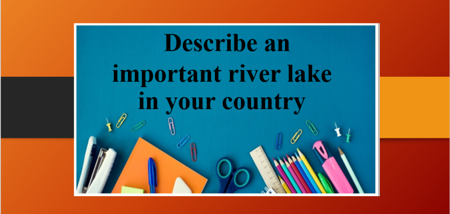 Describe an important river lake in your country | Bài mẫu Speaking Part 2, 3 (2025)