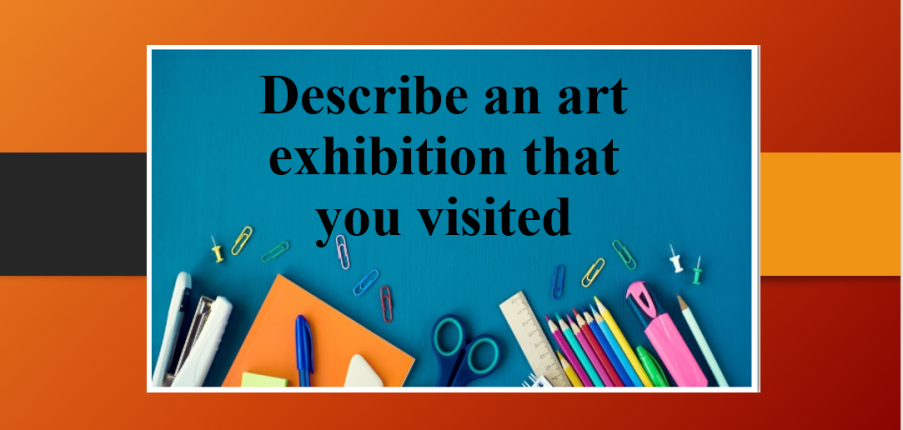Describe an art exhibition that you visited | Bài mẫu Speaking Part 2, 3 (2025)
