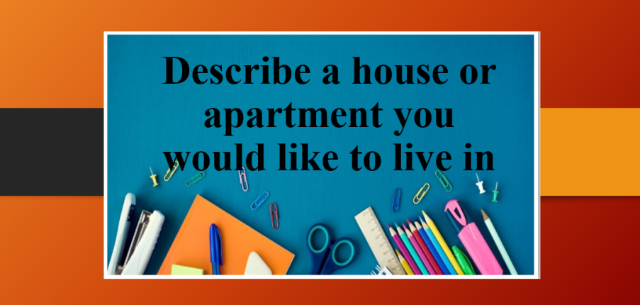 Describe a house or apartment you would like to live in | Bài mẫu IELTS Speaking Part 2 (2025)