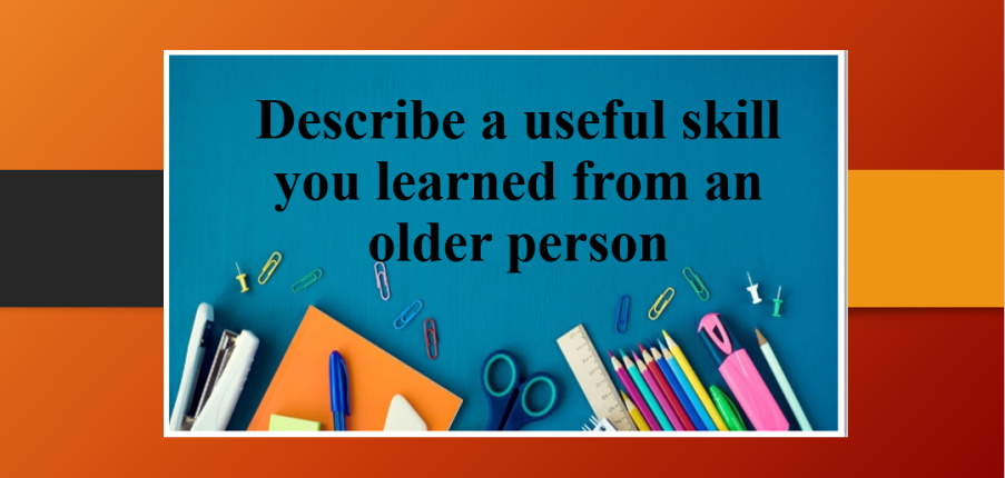 Describe a useful skill you learned from an older person | Bài mẫu Speaking Part 2, 3 (2025)