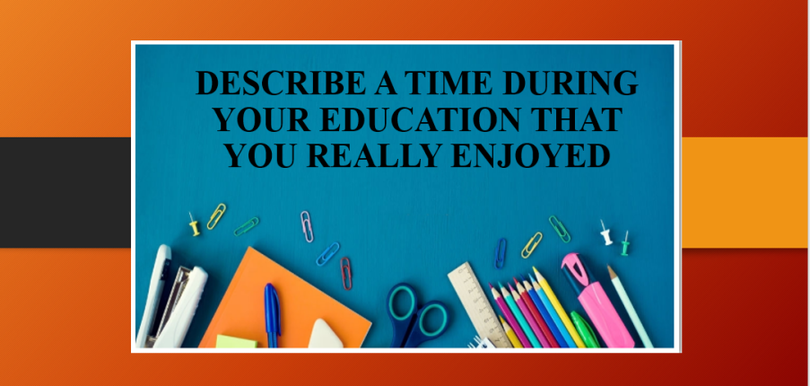 Describe a time during your education that you really enjoyed | Bài mẫu IELTS Speaking Part 2, 3 (2025)