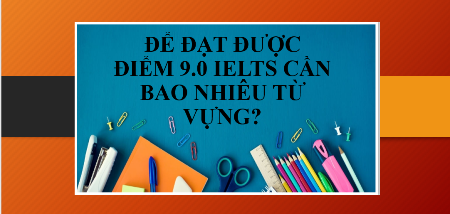 Để đạt được điểm 9.0 IELTS cần bao nhiêu từ vựng? | Số lượng từ vựng cần để đạt IELTS 9.0 (2025)