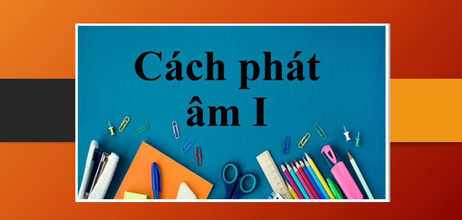 Cách phát âm I trong tiếng Anh chuẩn người bản xứ (2025)