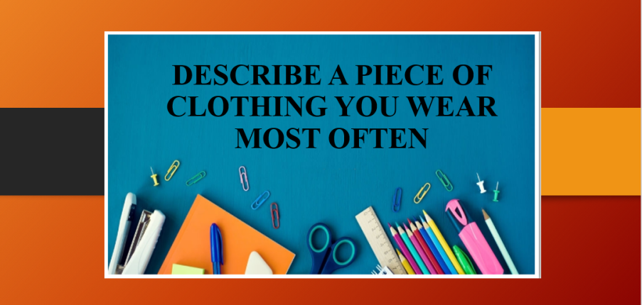 Describe a piece of clothing you wear most often | Bài mẫu Speaking Part 2, 3 (2025)