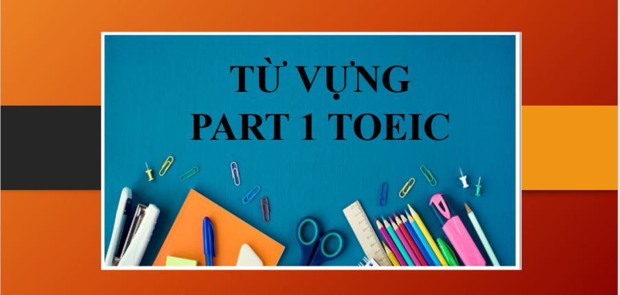Tổng hợp từ vựng Part 1 TOEIC thông dụng theo chủ đề (2025)