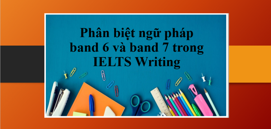 Phân biệt ngữ pháp band 6 và band 7 trong IELTS Writing | Tiêu chí - Các dạng ngữ pháp trong band 6 và band 7 (2025)