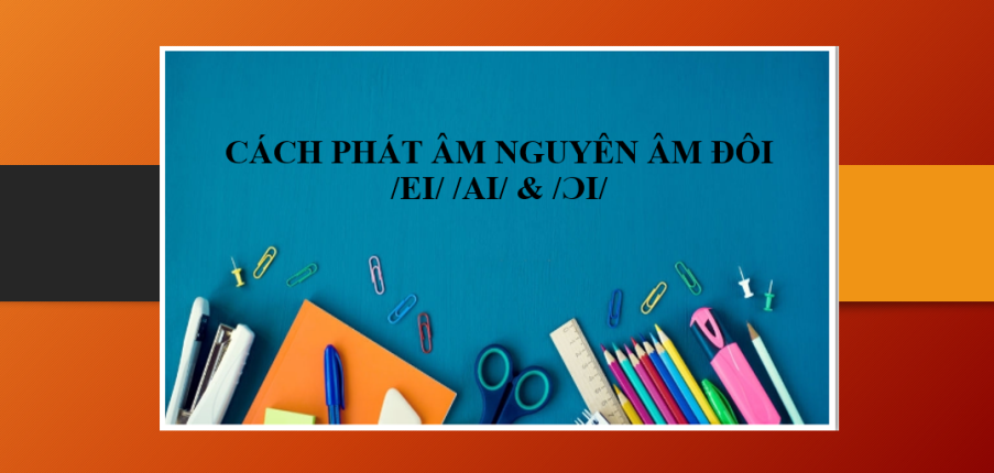 Cách phát âm nguyên âm đôi /ei/ /ai/ & /ɔi/ - Dấu hiệu nhận biết âm /ei/ /ai/ & /ɔi/ - Bài tập vận dụng (2025)