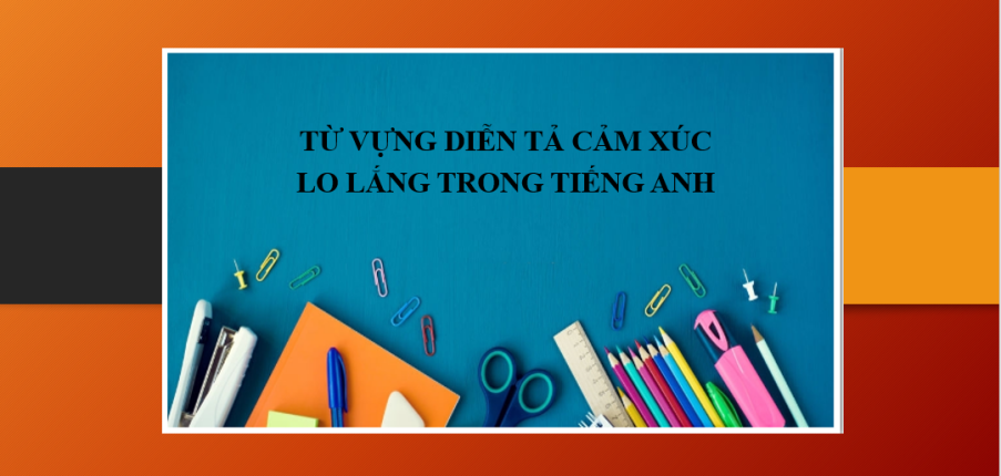Từ vựng diễn tả cảm xúc Lo lắng trong tiếng Anh | Thành ngữ (Idiom) mô tả cảm xúc lo lắng - Ứng dụng trong bài thi IELTS Speaking (2025)