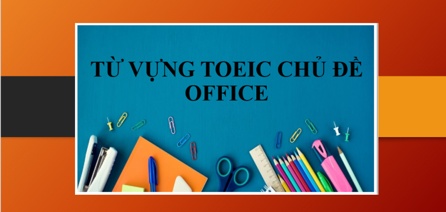 Từ vựng TOEIC chủ đề Office | Bài tập thực hành về từ vựng chủ đề Office (2025)