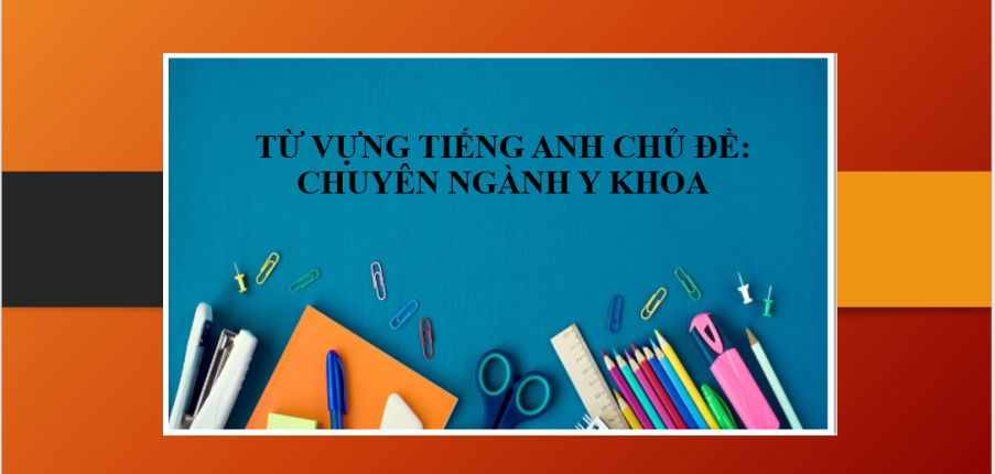 Từ vựng tiếng Anh chủ đề: Chuyên ngành Y khoa | Một số thuật ngữ tiếng Anh chuyên ngành Y - Một số mẫu câu giao tiếp tiếng Anh chuyên ngành Y (2025)