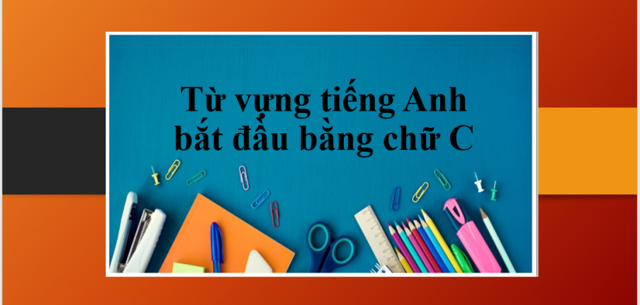Từ vựng tiếng Anh bắt đầu bằng chữ C & Bài tập vận dụng giúp ghi nhớ từ vựng bắt đầu bằng chữ C (2025)