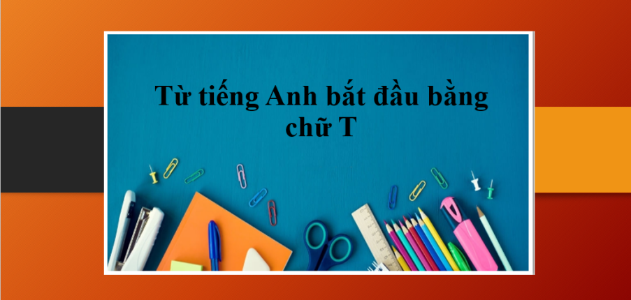 Từ tiếng Anh bắt đầu bằng chữ T theo từ loại | Danh - động - tính - trạng từ bắt đầu bằng chữ T (2025)