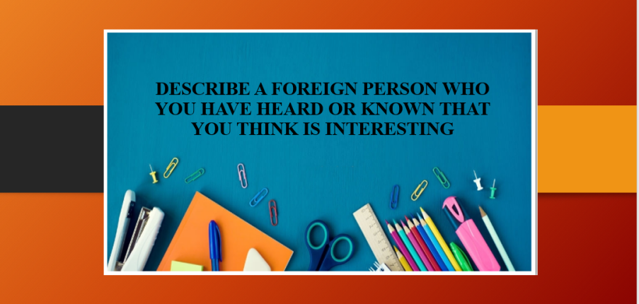 Describe a foreign person who you have heard or known that you think is interesting | Bài mẫu IELTS Speaking Part 2, 3 (2025)