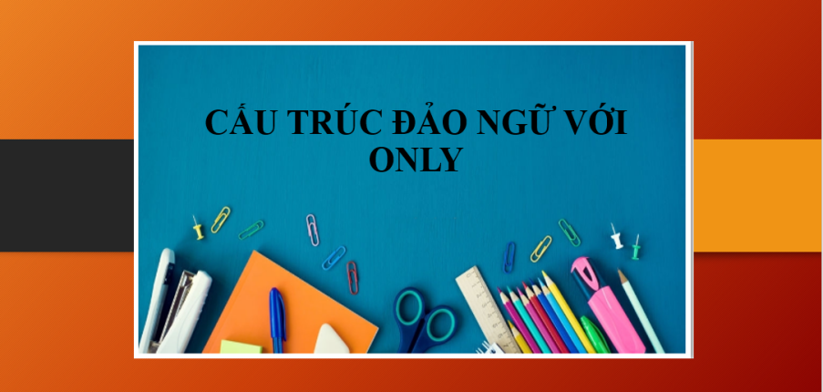 Cấu trúc đảo ngữ với Only & Bài tập vận dụng (2025)