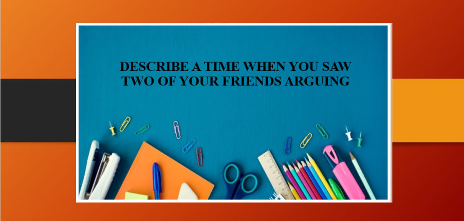 Describe a time when you saw two of your friends arguing | Bài mẫu IELTS Speaking Part 2, 3 (2025)