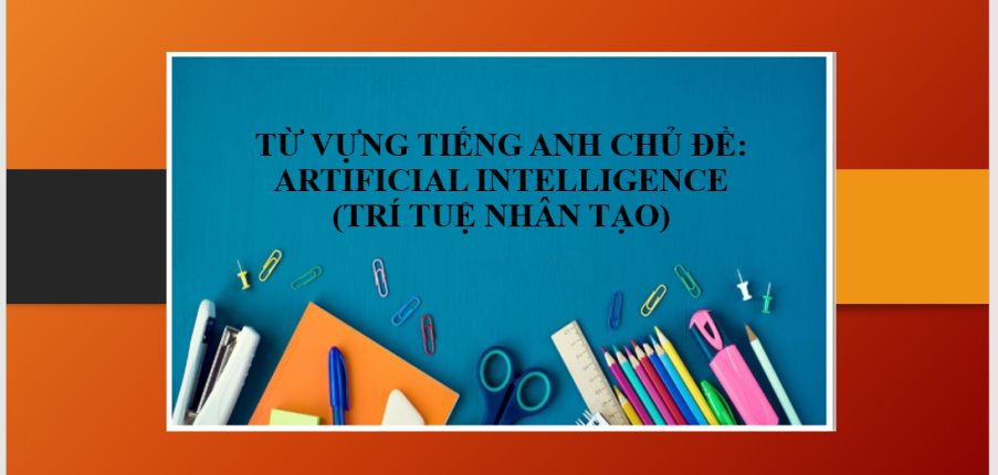 Từ vựng tiếng Anh chủ đề: Artificial Intelligence (Trí tuệ nhân tạo) | Ứng dụng vào IELTS Speaking - Bài tập vận dụng (2025)