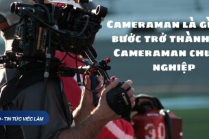 Cameraman là gì? Các bước trở thành một Cameraman chuyên nghiệp