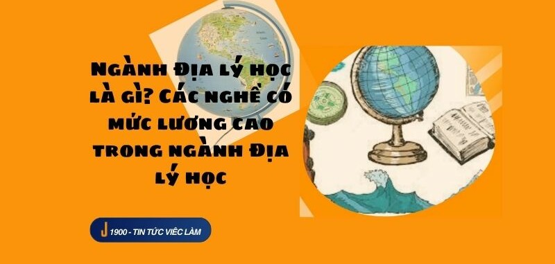 Ngành Địa lý học là gì? Các nghề có mức lương cao trong ngành Địa lý học (2025)