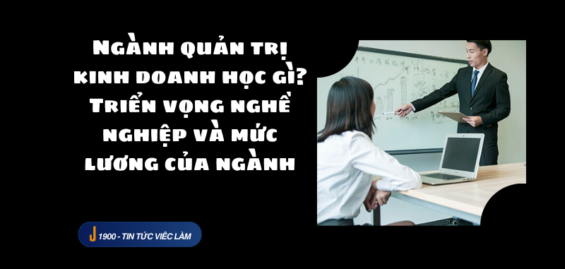 Ngành quản trị kinh doanh học gì? Triển vọng nghề nghiệp và mức lương của ngành (2025)