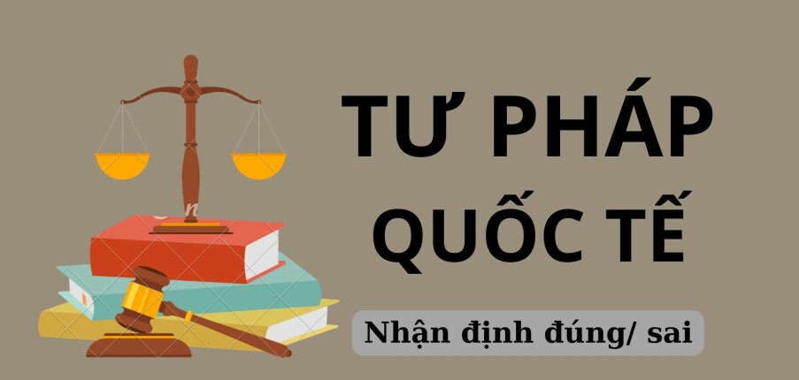 TOP 60 Câu hỏi nhận định đúng/ sai môn Tư pháp quốc tế hay, chi tiết nhất (2025)