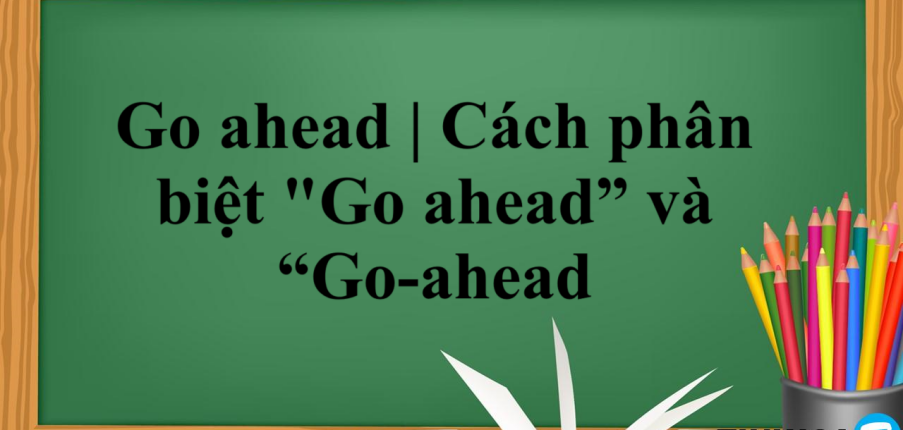 Go ahead là gì? | Định nghĩa - Cấu trúc - Cách dùng - Cách phân biệt "Go ahead” và “Go-ahead” - Bài tập vận dụng (2025)