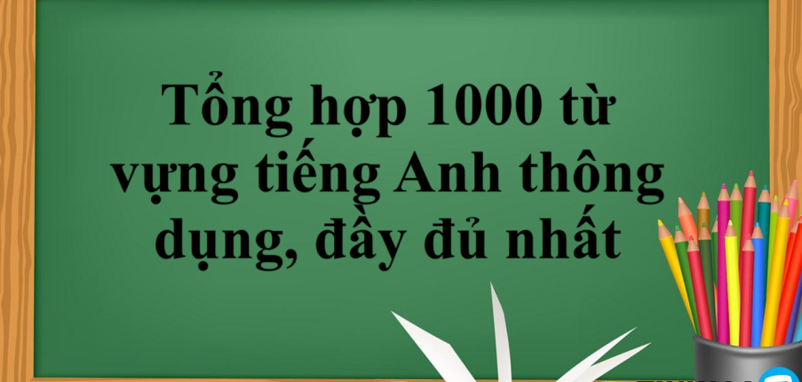 Tổng hợp 1000 từ vựng tiếng Anh thông dụng, đầy đủ nhất (2025)