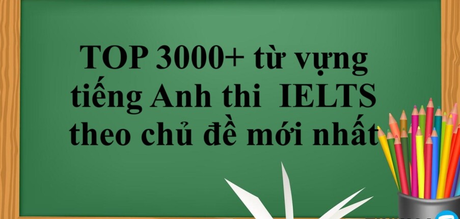 TOP 3000+ từ vựng tiếng Anh thi  IELTS theo chủ đề mới nhất | Cách học từ vựng IELTS theo chủ đề hiệu quả (2025)