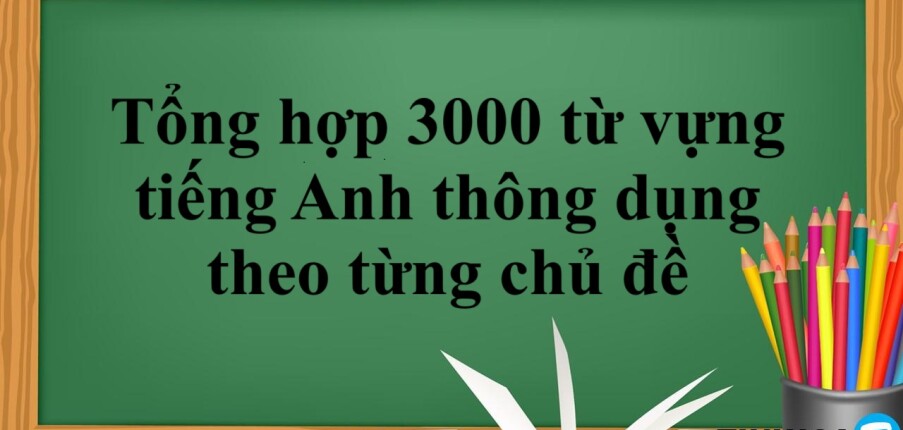 Tổng hợp 3000 từ vựng tiếng Anh thông dụng theo từng chủ đề (2025)