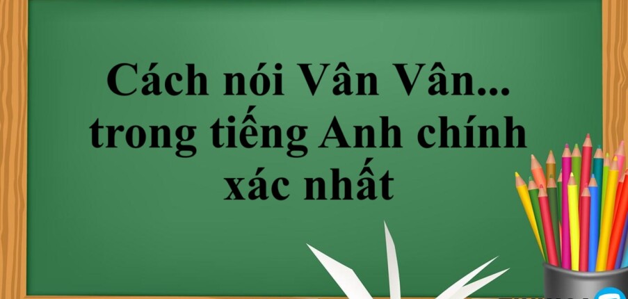 Cách nói vân vân trong tiếng Anh chính xác nhất (2025)