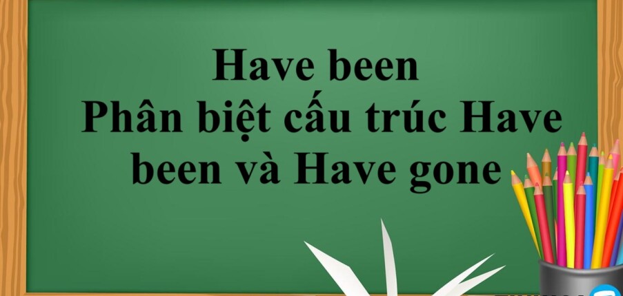 Have been là gì? | Cách dùng Have been - Phân biệt cấu trúc Have been và Have gone - Bài tập vận dụng (2025)