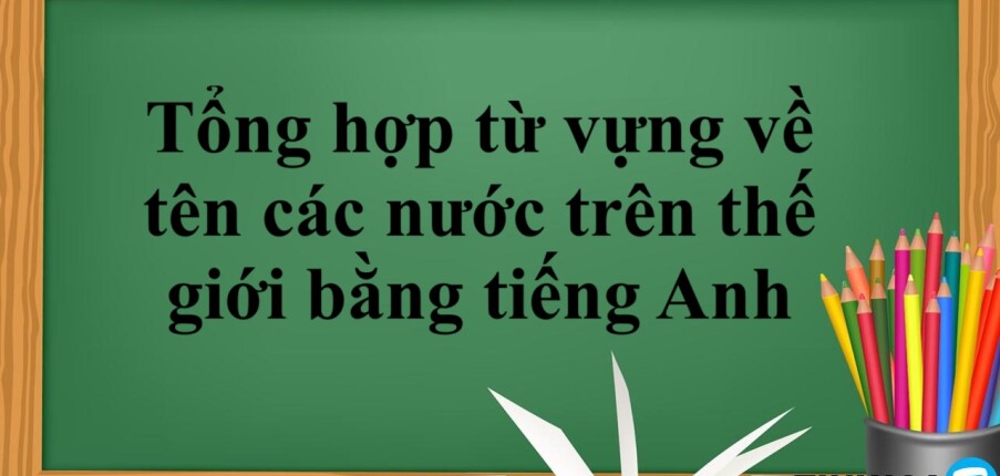 Tổng hợp từ vựng về tên các nước trên thế giới bằng tiếng Anh (2025)