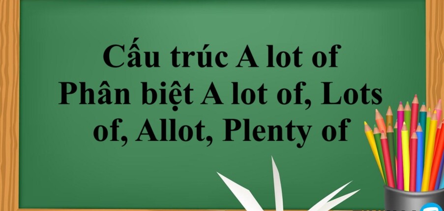 Cấu trúc A lot of là gì? | Cách dùng - Phân biệt A lot of, Lots of, Allot, Plenty of - Bài tập vận dụng (2025)
