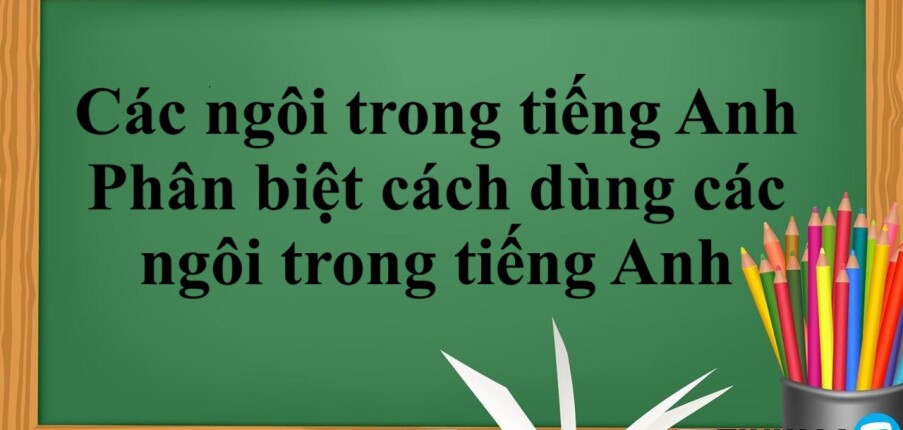 Các ngôi trong tiếng Anh | Ý nghĩa - Cách dùng - Phân biệt cách dùng các ngôi trong tiếng Anh - Bài tập vận dụng (2025)