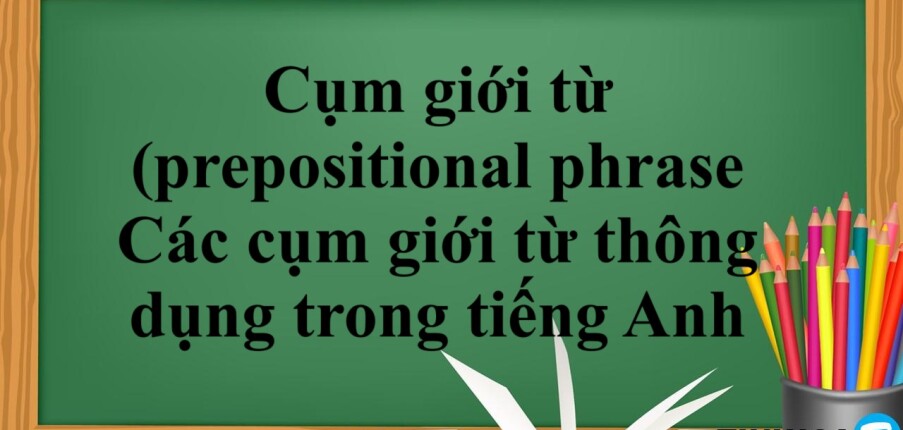 Cụm giới từ (prepositional phrase) là gì? | Các cụm giới từ thông dụng trong tiếng Anh - Bài tập vận dụng (2025)