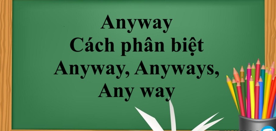 Anyway là gì? | Định nghĩa - Cách dùng - Cách phân biệt Anyway, Anyways, Any way - Bài tập vận dụng (2025)