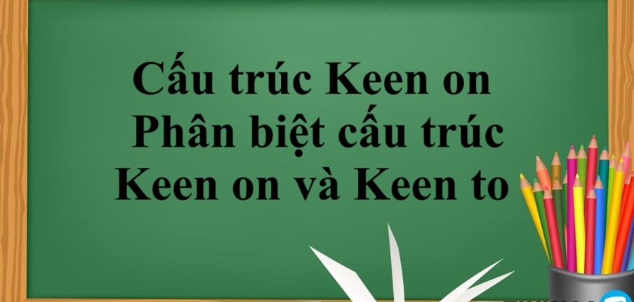 Cấu trúc Keen on là gì? | Cấu trúc, cách dùng, phân biệt cấu trúc Keen on và Keen to và bài tập vận dụng (2025)