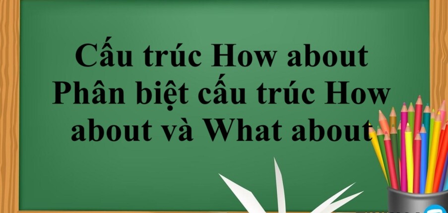 Cấu trúc How about là gì? | Khái niệm, công thức, phân biệt cấu trúc How about và What about và bài tập vận dụng (2025)