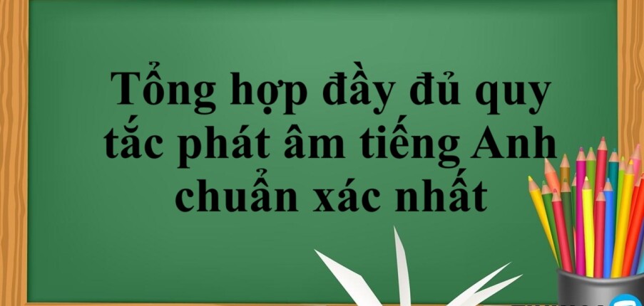 Tổng hợp đầy đủ quy tắc phát âm tiếng Anh chuẩn xác nhất (2025)