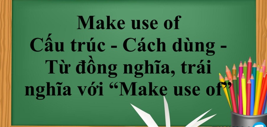 Make use of là gì? | Cấu trúc - Cách dùng - Từ đồng nghĩa, trái nghĩa với “Make use of” - Bài tập vận dụng (2025)