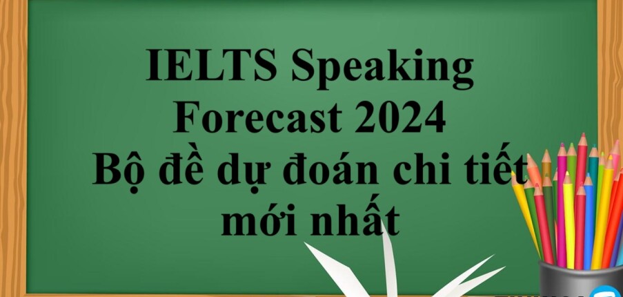 IELTS Speaking Forecast 2024 | Bộ đề dự đoán chi tiết mới nhất (2025)