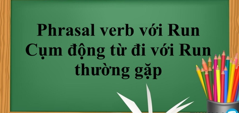 Phrasal verb với Run | Cụm động từ đi với Run thường gặp và bài tập vận dụng (2025)