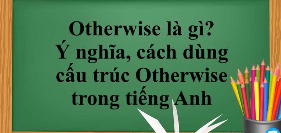 Otherwise là gì?  | Ý nghĩa, cách dùng cấu trúc Otherwise trong tiếng Anh và bài tập vận dụng (2025)